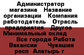 Администратор магазина › Название организации ­ Компания-работодатель › Отрасль предприятия ­ Другое › Минимальный оклад ­ 28 000 - Все города Работа » Вакансии   . Чувашия респ.,Алатырь г.